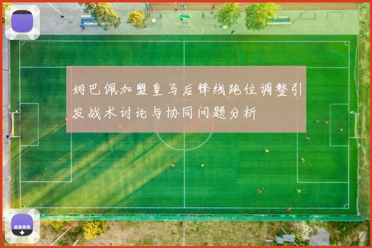 姆巴佩加盟皇马后锋线跑位调整引发战术讨论与协同问题分析